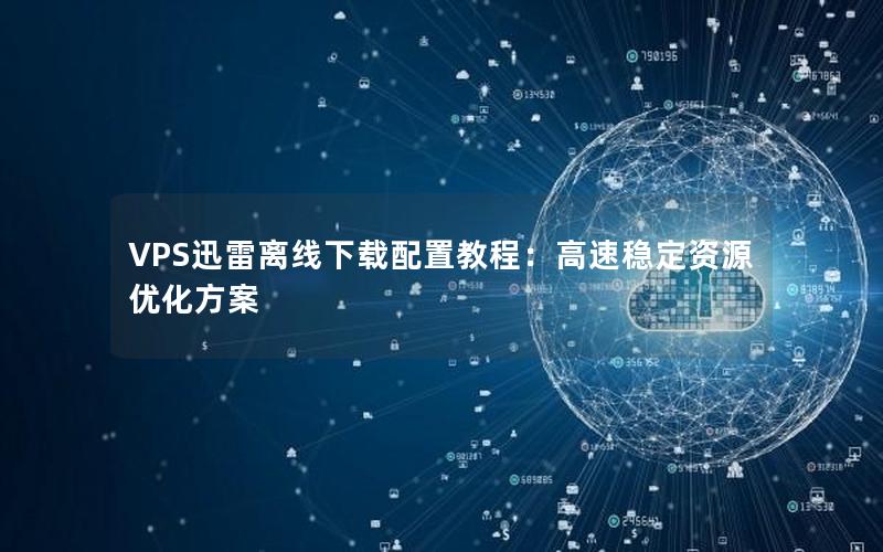 VPS迅雷离线下载配置教程：高速稳定资源优化方案