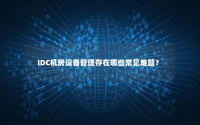 IDC机房设备管理存在哪些常见难题？