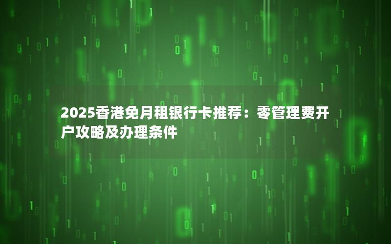 2025香港免月租银行卡推荐：零管理费开户攻略及办理条件