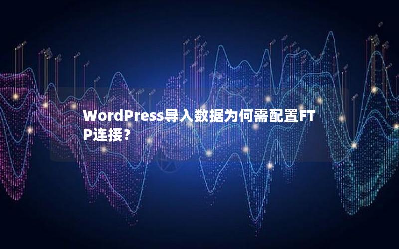 WordPress导入数据为何需配置FTP连接？