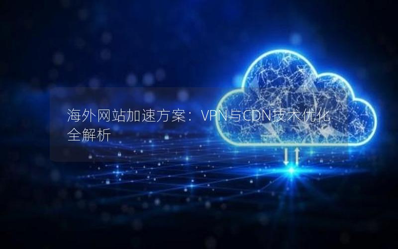 海外网站加速方案：VPN与CDN技术优化全解析