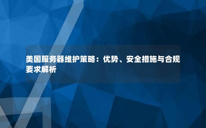 美国服务器维护策略：优势、安全措施与合规要求解析