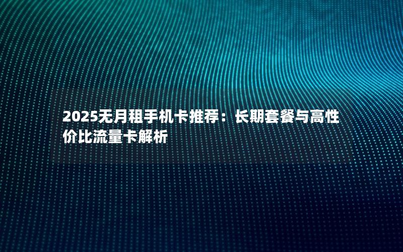 2025无月租手机卡推荐：长期套餐与高性价比流量卡解析