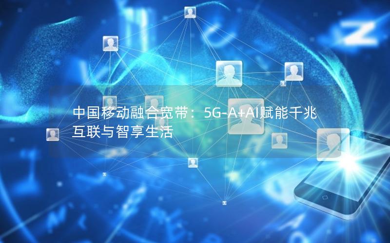 中国移动融合宽带：5G-A+AI赋能千兆互联与智享生活