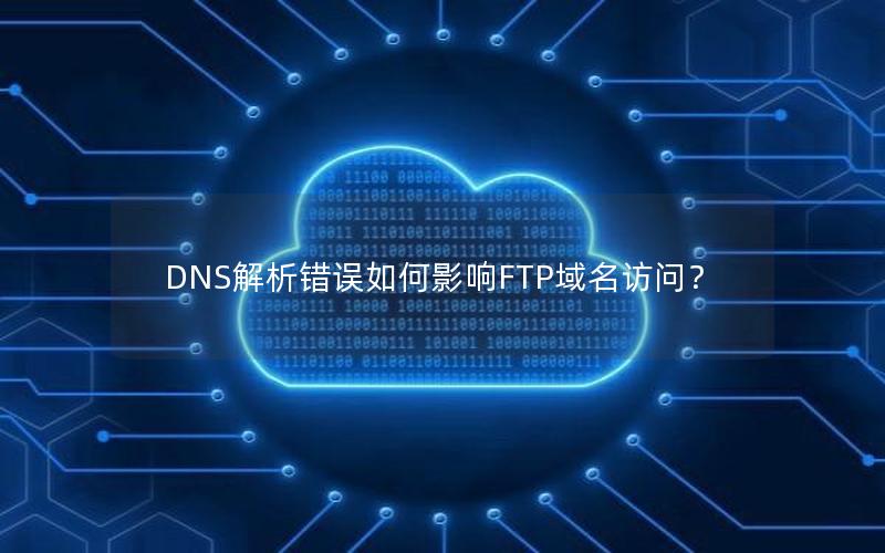 DNS解析错误如何影响FTP域名访问？