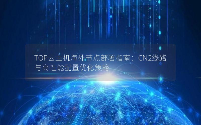 TOP云主机海外节点部署指南：CN2线路与高性能配置优化策略