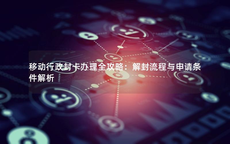 移动行政封卡办理全攻略：解封流程与申请条件解析