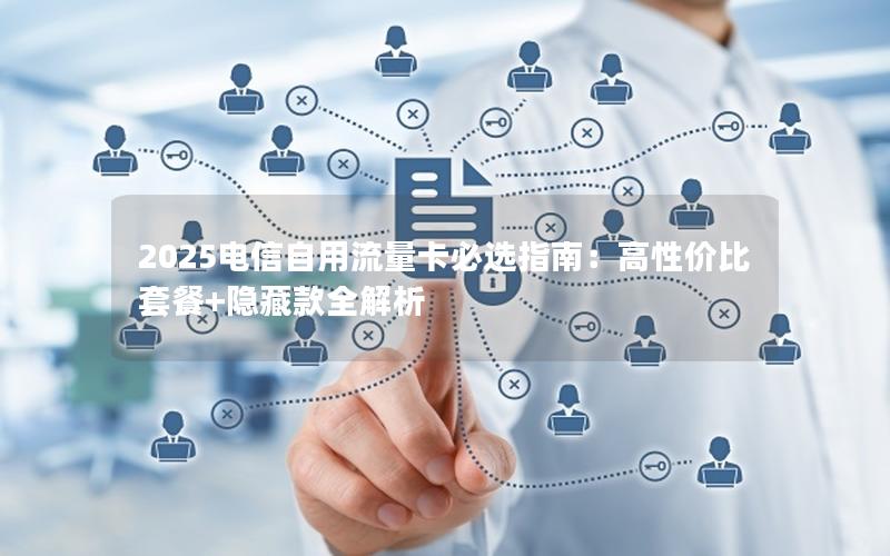 2025电信自用流量卡必选指南：高性价比套餐+隐藏款全解析