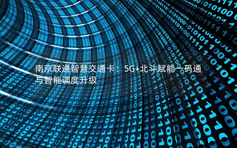 南京联通智慧交通卡：5G+北斗赋能一码通与智能调度升级