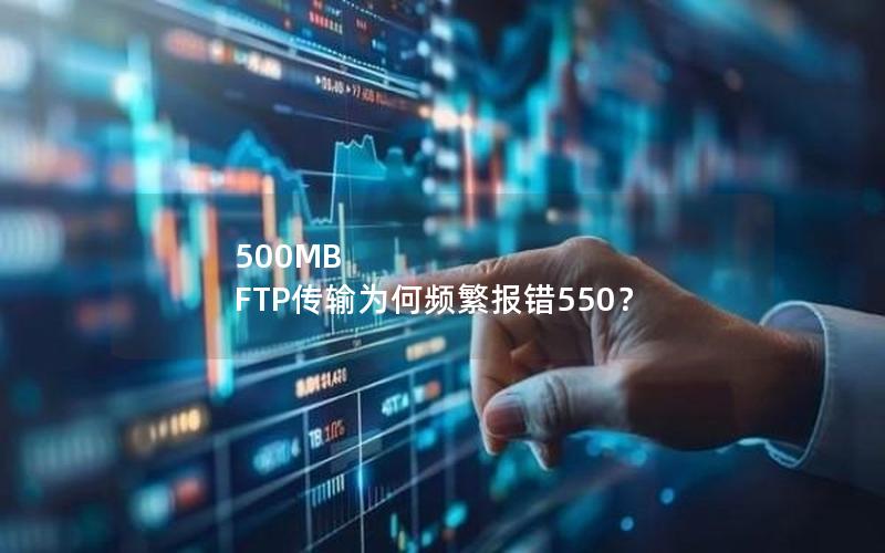 500MB FTP传输为何频繁报错550？