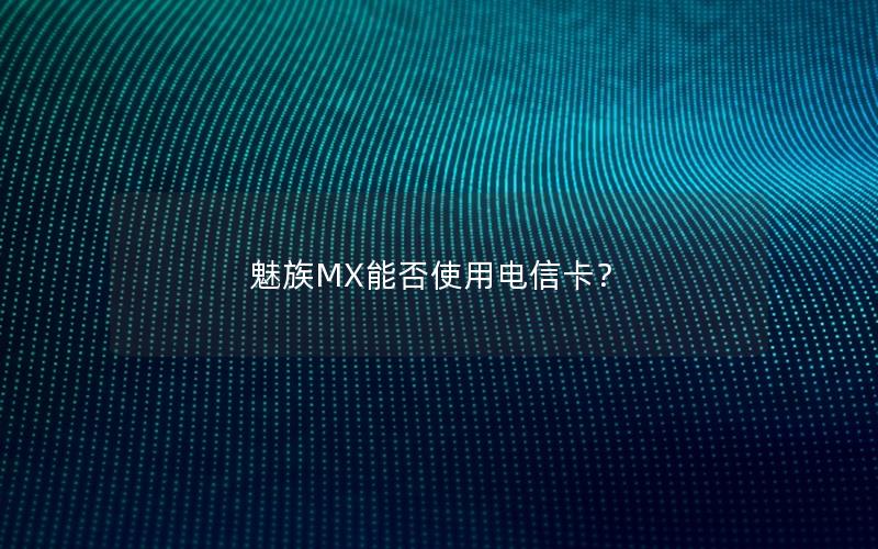 魅族MX能否使用电信卡？