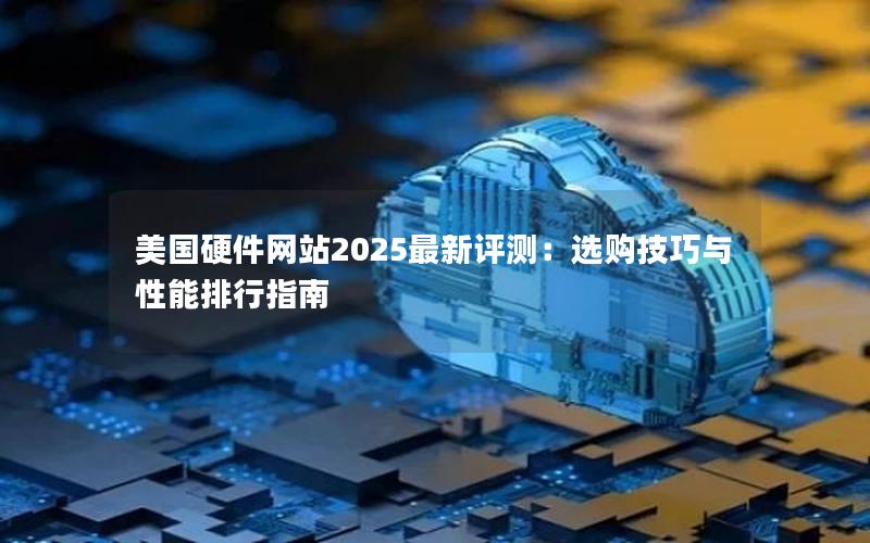 美国硬件网站2025最新评测：选购技巧与性能排行指南