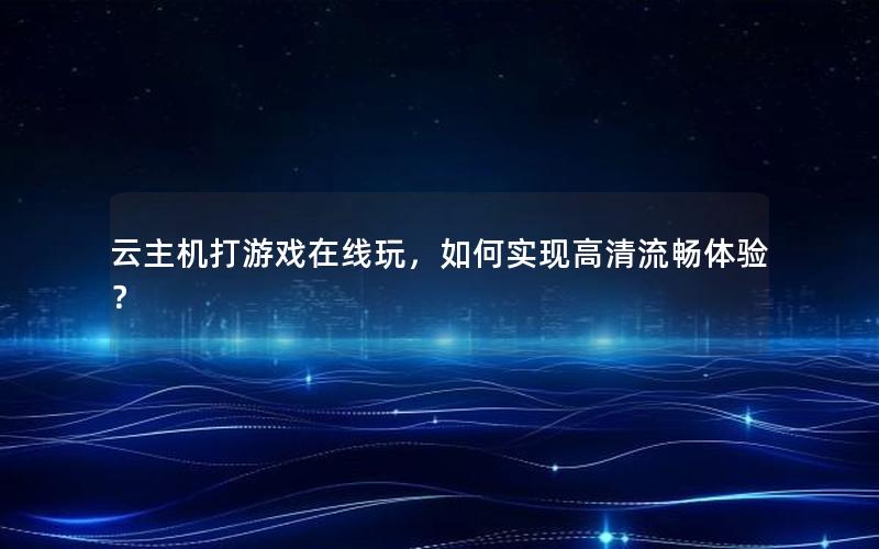 云主机打游戏在线玩，如何实现高清流畅体验？