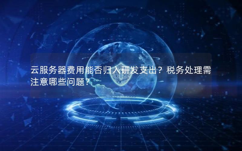 云服务器费用能否归入研发支出？税务处理需注意哪些问题？