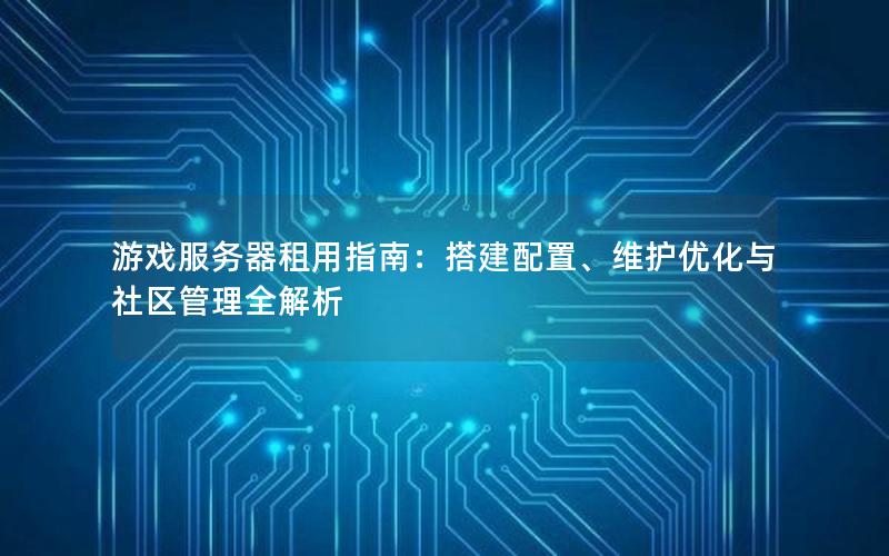 游戏服务器租用指南：搭建配置、维护优化与社区管理全解析