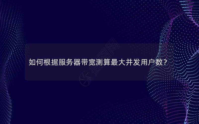 如何根据服务器带宽测算最大并发用户数？