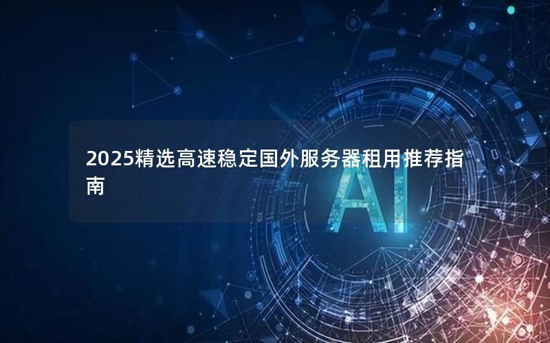 2025精选高速稳定国外服务器租用推荐指南