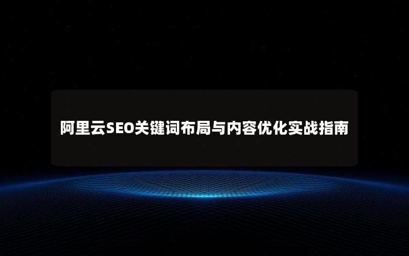 阿里云SEO关键词布局与内容优化实战指南