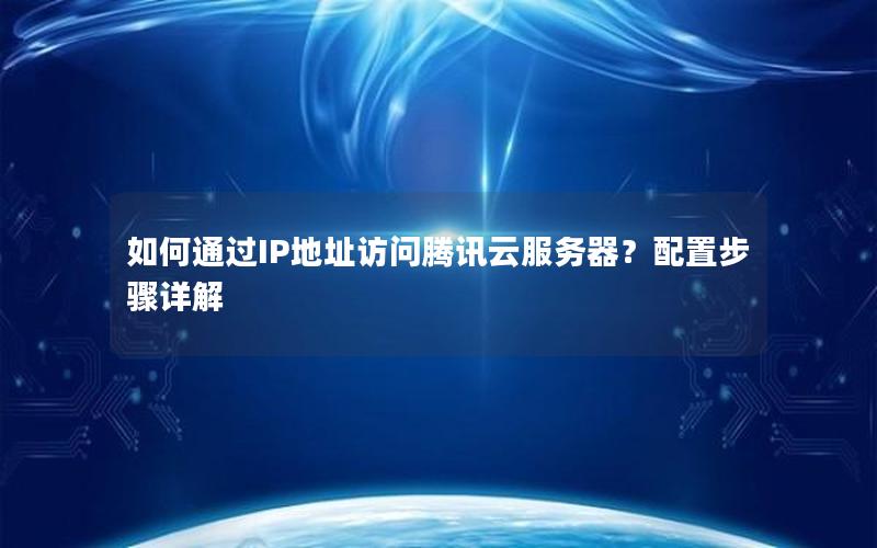 如何通过IP地址访问腾讯云服务器？配置步骤详解