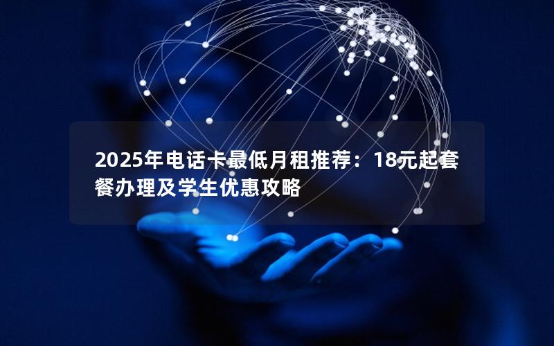 2025年电话卡最低月租推荐：18元起套餐办理及学生优惠攻略