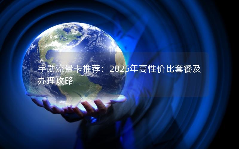 宇勋流量卡推荐：2025年高性价比套餐及办理攻略