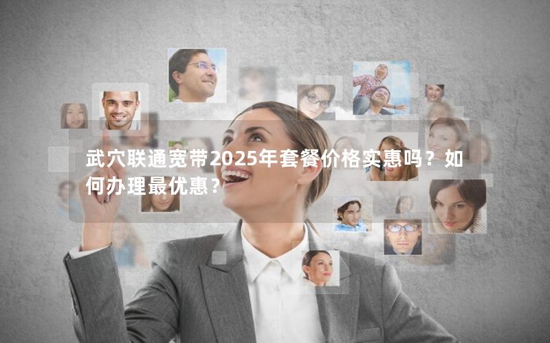 武穴联通宽带2025年套餐价格实惠吗？如何办理最优惠？