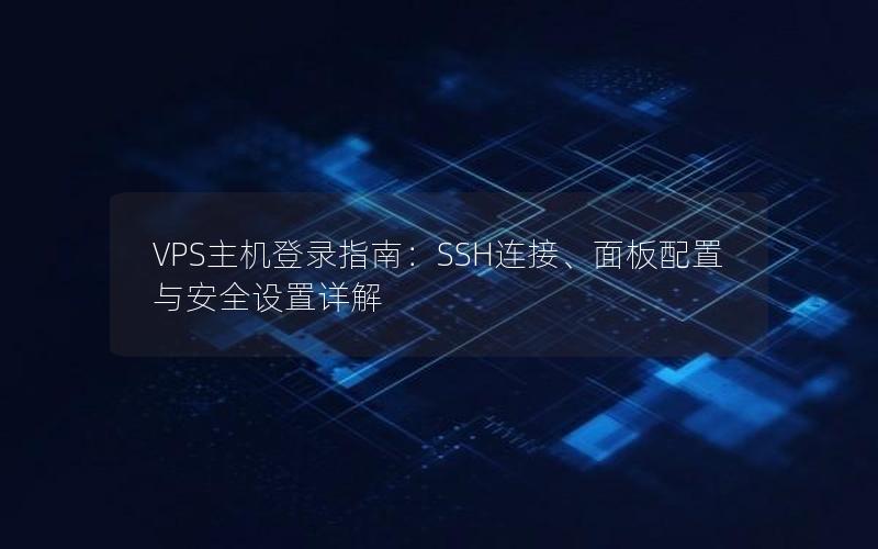 VPS主机登录指南：SSH连接、面板配置与安全设置详解