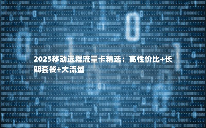 2025移动远程流量卡精选：高性价比+长期套餐+大流量