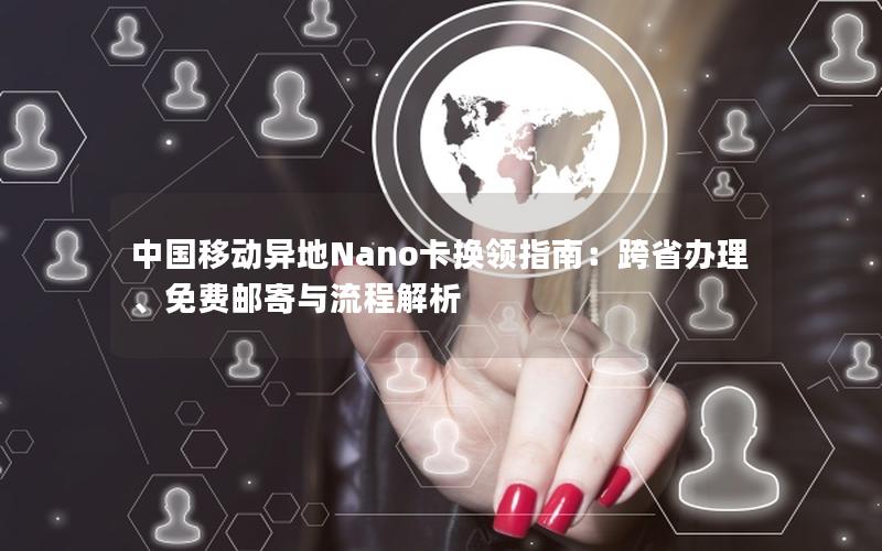 中国移动异地Nano卡换领指南：跨省办理、免费邮寄与流程解析