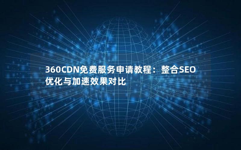 360CDN免费服务申请教程：整合SEO优化与加速效果对比