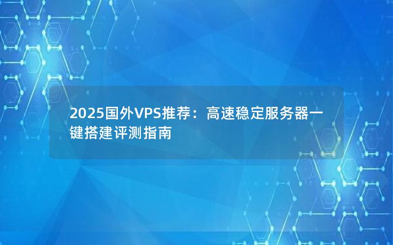 2025国外VPS推荐：高速稳定服务器一键搭建评测指南