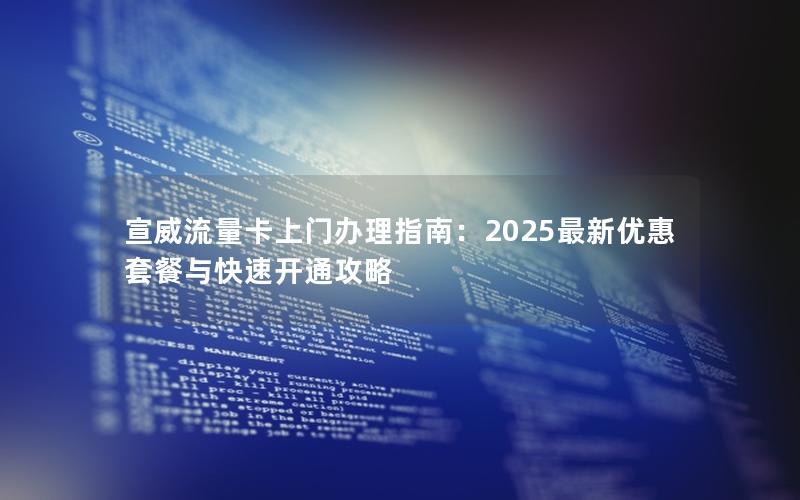 宣威流量卡上门办理指南：2025最新优惠套餐与快速开通攻略