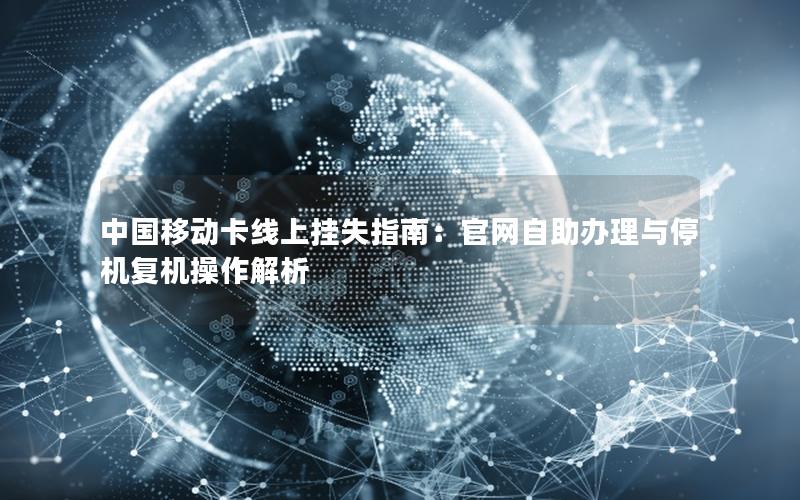 中国移动卡线上挂失指南：官网自助办理与停机复机操作解析