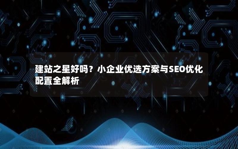 建站之星好吗？小企业优选方案与SEO优化配置全解析