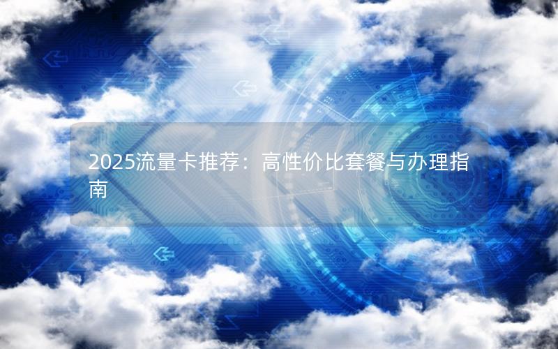 2025流量卡推荐：高性价比套餐与办理指南