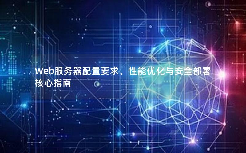 Web服务器配置要求、性能优化与安全部署核心指南