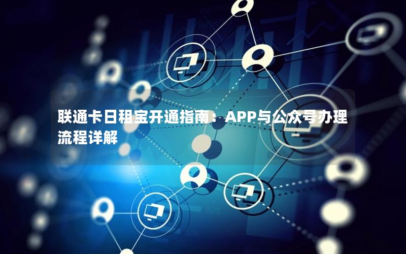 联通卡日租宝开通指南：APP与公众号办理流程详解