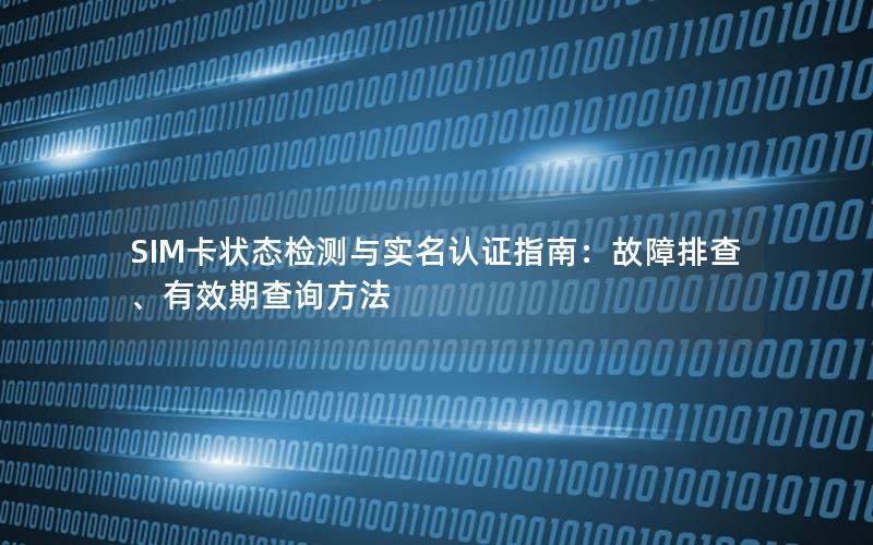 SIM卡状态检测与实名认证指南：故障排查、有效期查询方法