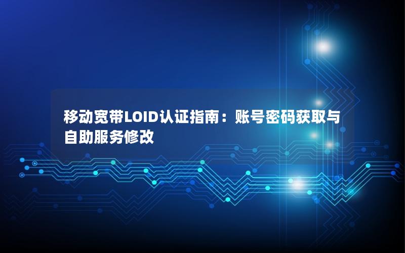 移动宽带LOID认证指南：账号密码获取与自助服务修改