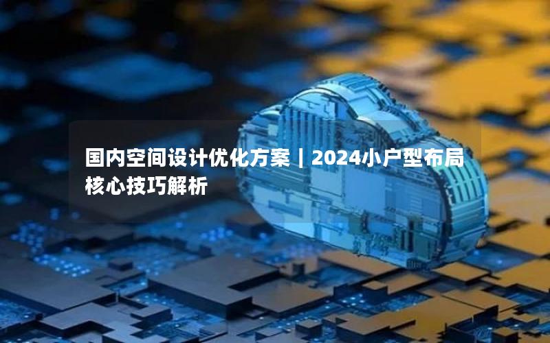 国内空间设计优化方案｜2024小户型布局核心技巧解析