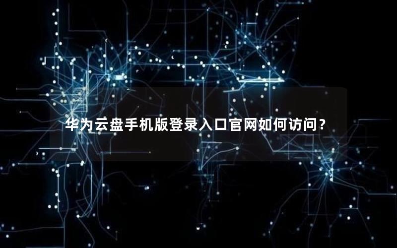 华为云盘手机版登录入口官网如何访问？