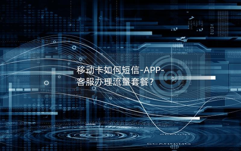 移动卡如何短信-APP-客服办理流量套餐？