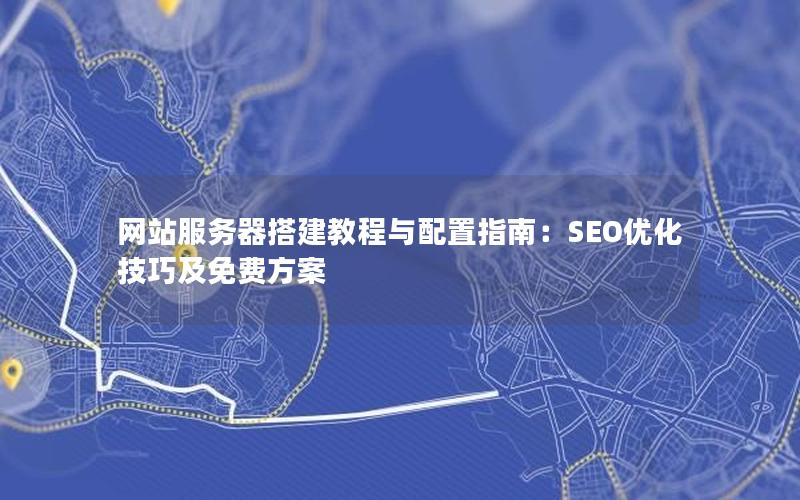 网站服务器搭建教程与配置指南：SEO优化技巧及免费方案