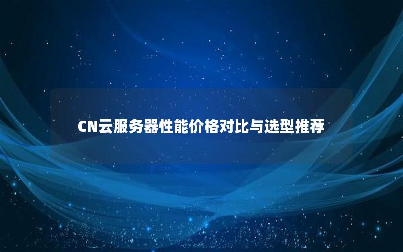 CN云服务器性能价格对比与选型推荐