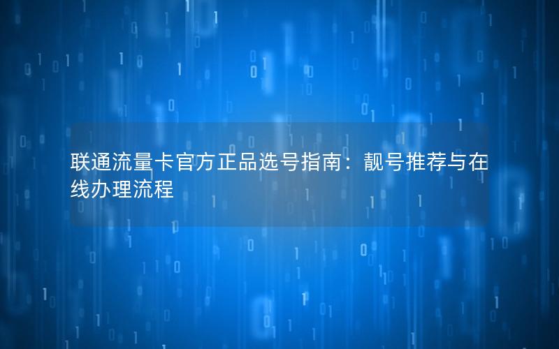 联通流量卡官方正品选号指南：靓号推荐与在线办理流程