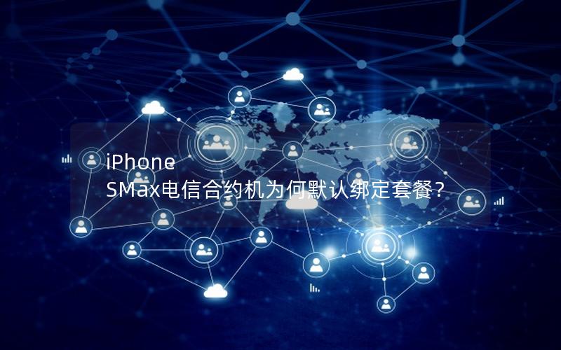 iPhone SMax电信合约机为何默认绑定套餐？