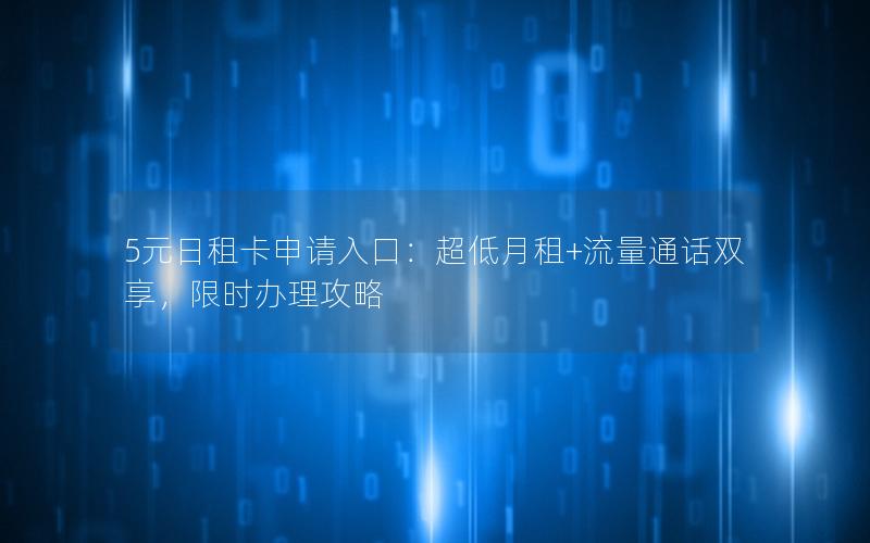 5元日租卡申请入口：超低月租+流量通话双享，限时办理攻略