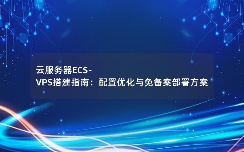 云服务器ECS-VPS搭建指南：配置优化与免备案部署方案