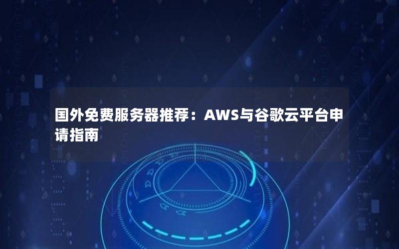 国外免费服务器推荐：AWS与谷歌云平台申请指南