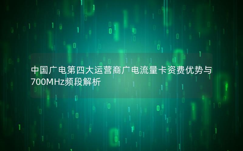 中国广电第四大运营商广电流量卡资费优势与700MHz频段解析